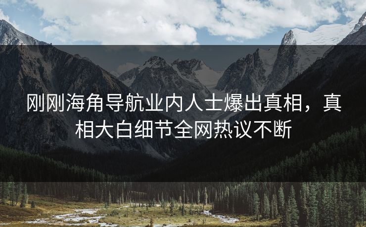 刚刚海角导航业内人士爆出真相，真相大白细节全网热议不断
