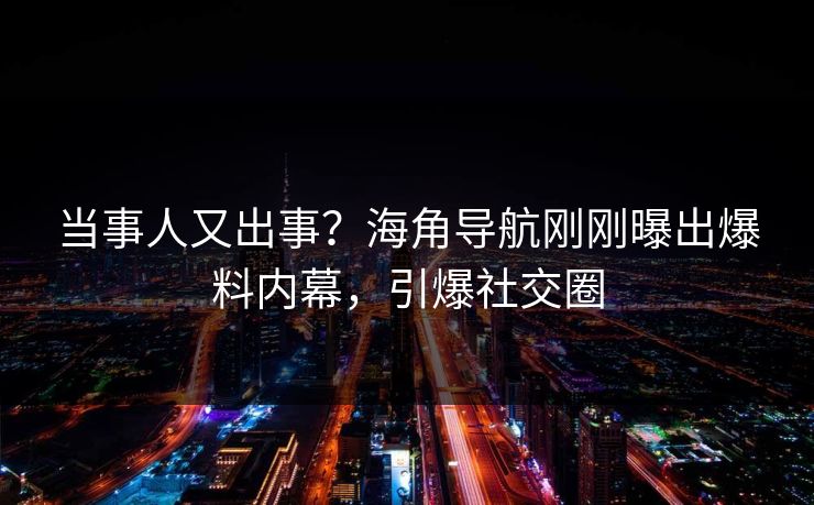 当事人又出事？海角导航刚刚曝出爆料内幕，引爆社交圈