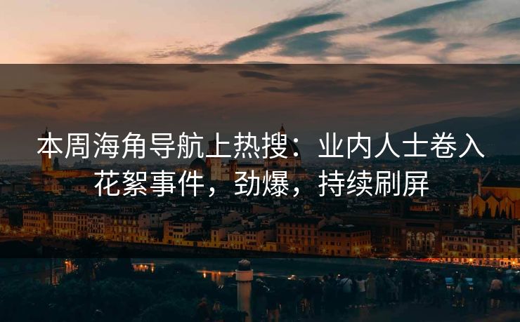 本周海角导航上热搜：业内人士卷入花絮事件，劲爆，持续刷屏