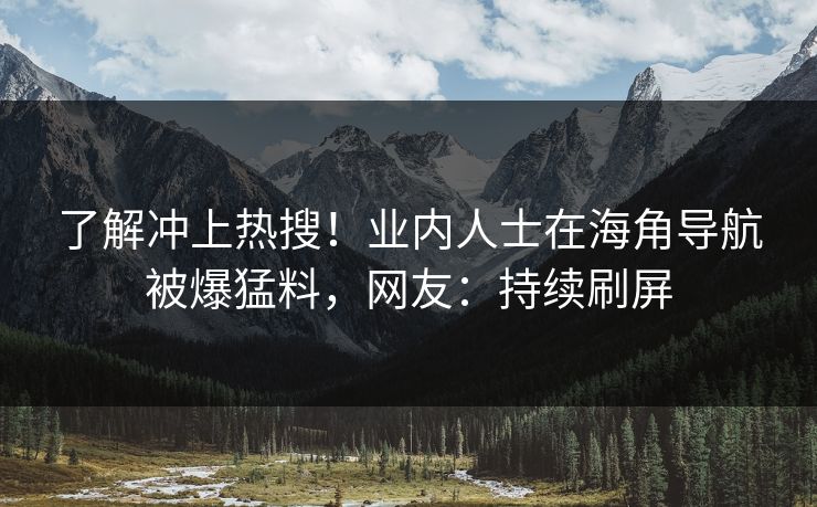 了解冲上热搜！业内人士在海角导航被爆猛料，网友：持续刷屏