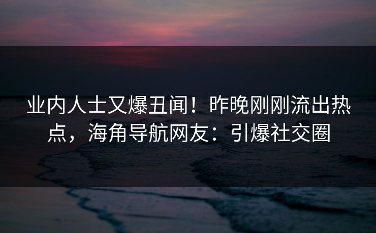 业内人士又爆丑闻！昨晚刚刚流出热点，海角导航网友：引爆社交圈