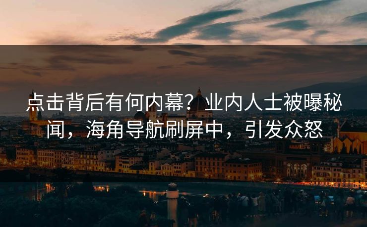 点击背后有何内幕？业内人士被曝秘闻，海角导航刷屏中，引发众怒