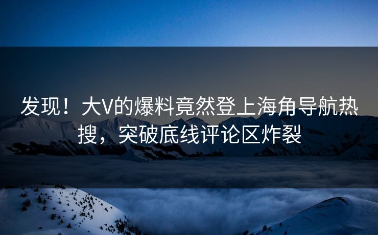 发现！大V的爆料竟然登上海角导航热搜，突破底线评论区炸裂