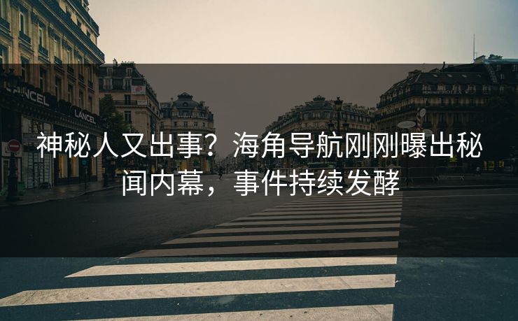 神秘人又出事？海角导航刚刚曝出秘闻内幕，事件持续发酵