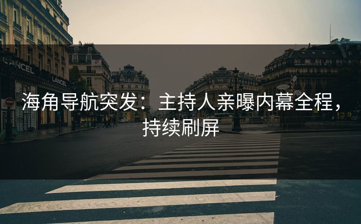 海角导航突发：主持人亲曝内幕全程，持续刷屏