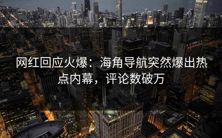 网红回应火爆：海角导航突然爆出热点内幕，评论数破万