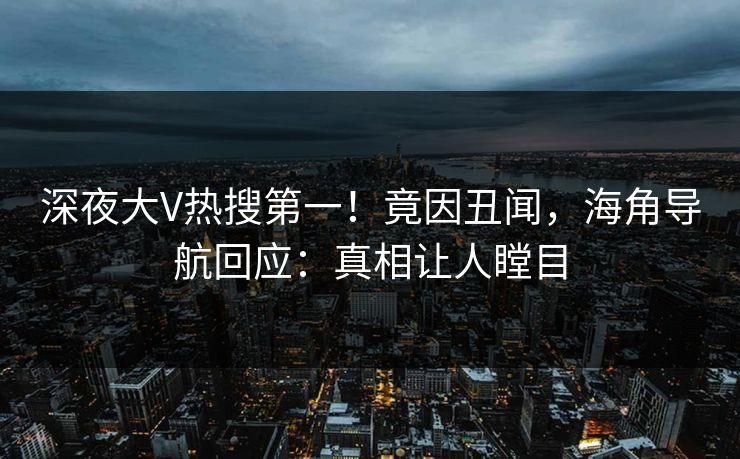 深夜大V热搜第一！竟因丑闻，海角导航回应：真相让人瞠目