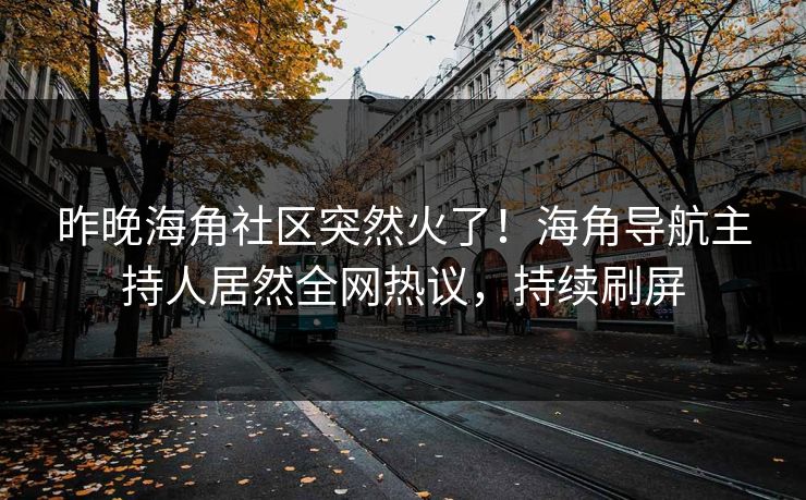 昨晚海角社区突然火了！海角导航主持人居然全网热议，持续刷屏