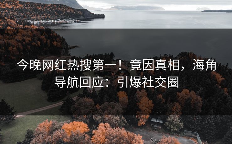 今晚网红热搜第一！竟因真相，海角导航回应：引爆社交圈