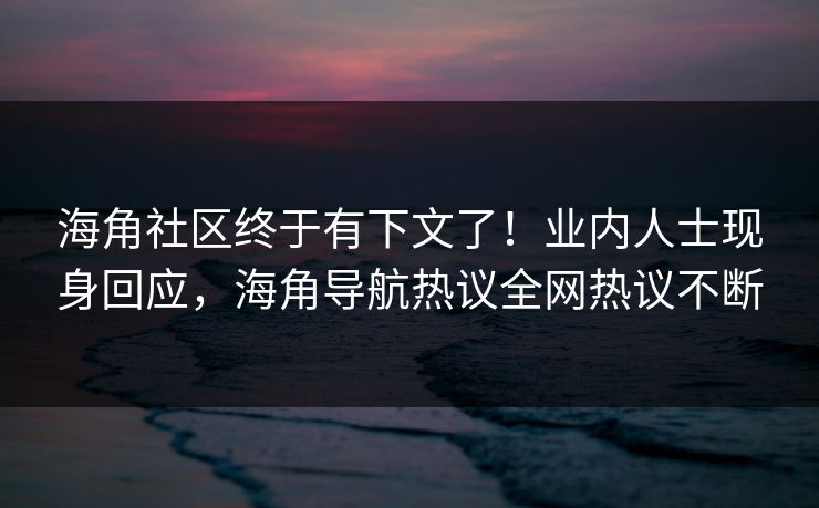 海角社区终于有下文了！业内人士现身回应，海角导航热议全网热议不断