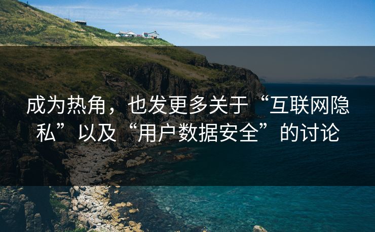 成为热角，也发更多关于“互联网隐私”以及“用户数据安全”的讨论