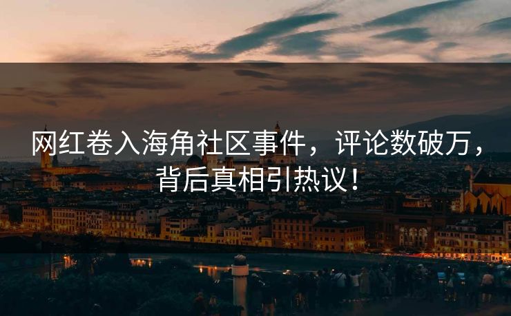 网红卷入海角社区事件，评论数破万，背后真相引热议！