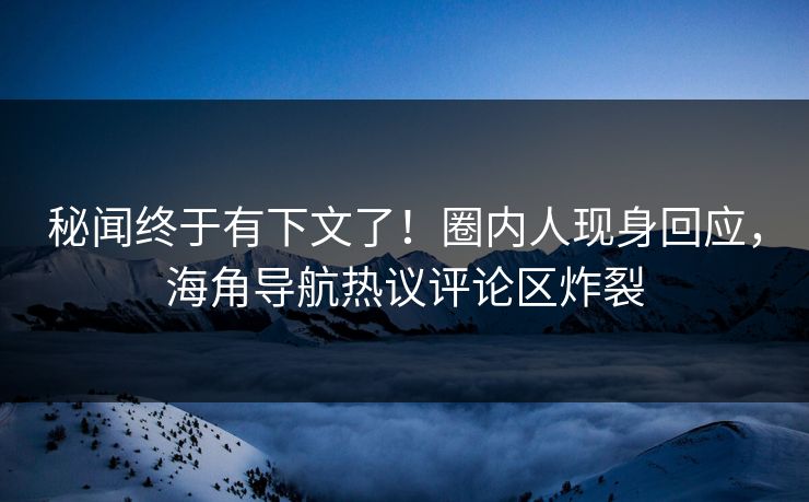 秘闻终于有下文了！圈内人现身回应，海角导航热议评论区炸裂