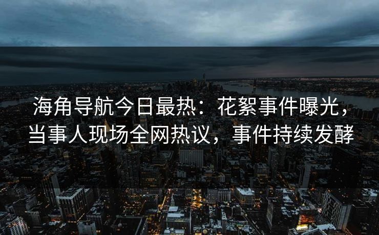 海角导航今日最热：花絮事件曝光，当事人现场全网热议，事件持续发酵