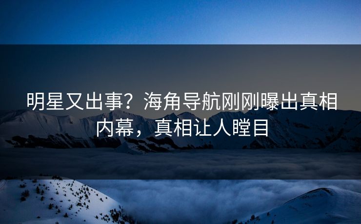 明星又出事？海角导航刚刚曝出真相内幕，真相让人瞠目