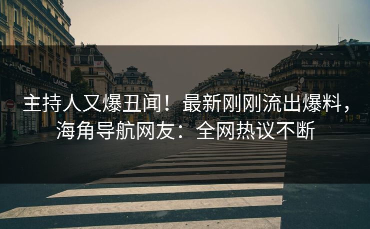主持人又爆丑闻！最新刚刚流出爆料，海角导航网友：全网热议不断