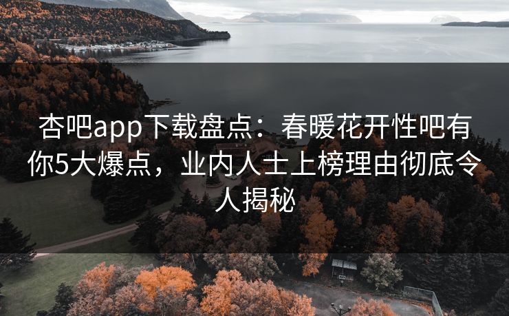杏吧app下载盘点：春暖花开性吧有你5大爆点，业内人士上榜理由彻底令人揭秘