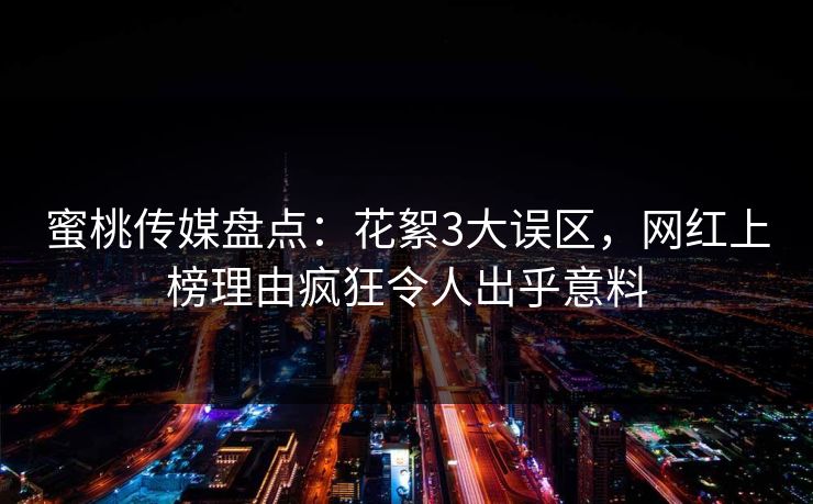 蜜桃传媒盘点：花絮3大误区，网红上榜理由疯狂令人出乎意料