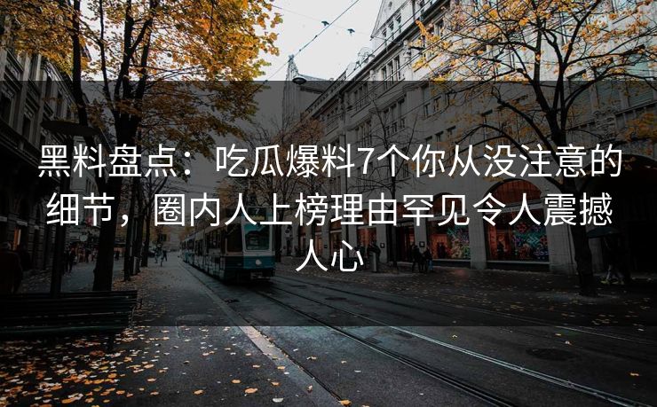黑料盘点：吃瓜爆料7个你从没注意的细节，圈内人上榜理由罕见令人震撼人心