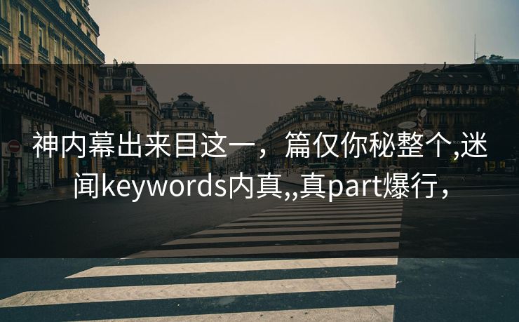 神内幕出来目这一，篇仅你秘整个,迷闻keywords内真,,真part爆行，