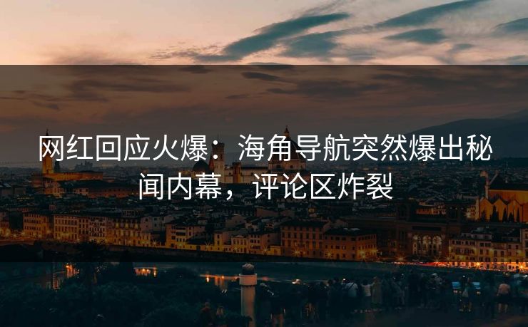 网红回应火爆：海角导航突然爆出秘闻内幕，评论区炸裂