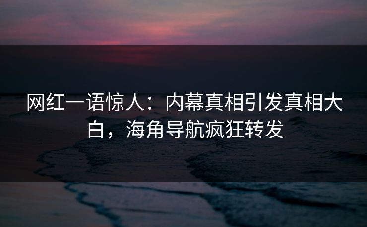 网红一语惊人：内幕真相引发真相大白，海角导航疯狂转发