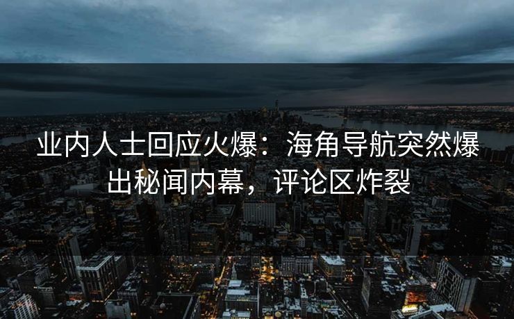 业内人士回应火爆：海角导航突然爆出秘闻内幕，评论区炸裂