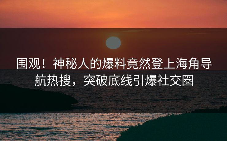 围观！神秘人的爆料竟然登上海角导航热搜，突破底线引爆社交圈