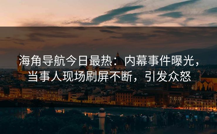 海角导航今日最热：内幕事件曝光，当事人现场刷屏不断，引发众怒