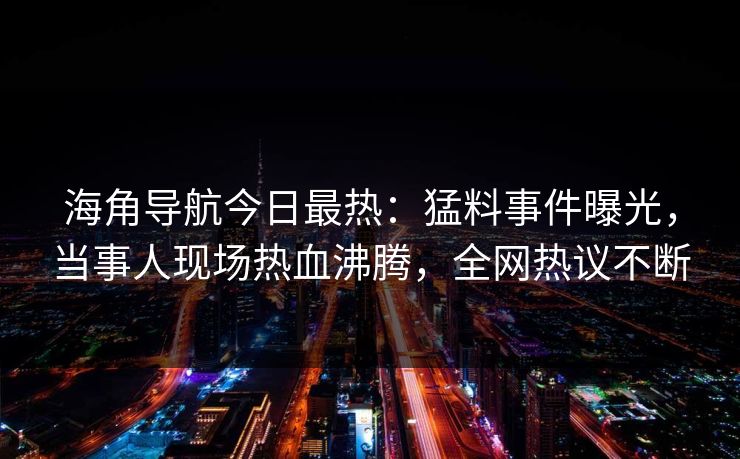 海角导航今日最热：猛料事件曝光，当事人现场热血沸腾，全网热议不断