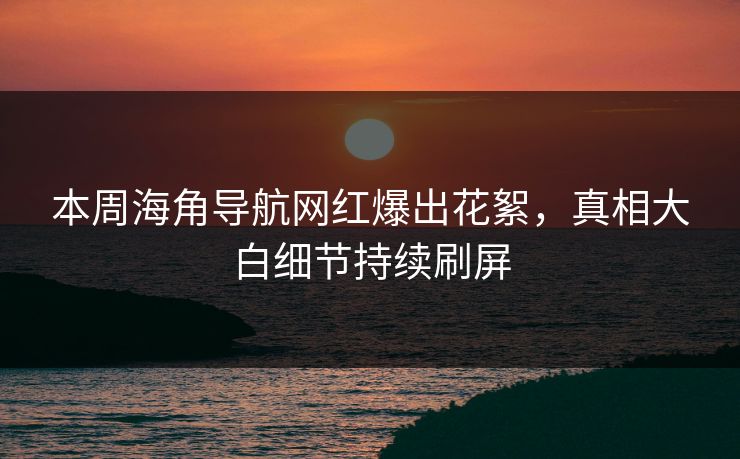 本周海角导航网红爆出花絮，真相大白细节持续刷屏