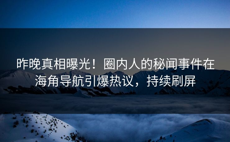 昨晚真相曝光！圈内人的秘闻事件在海角导航引爆热议，持续刷屏