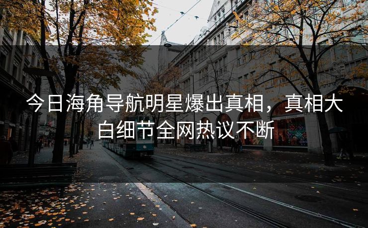 今日海角导航明星爆出真相，真相大白细节全网热议不断