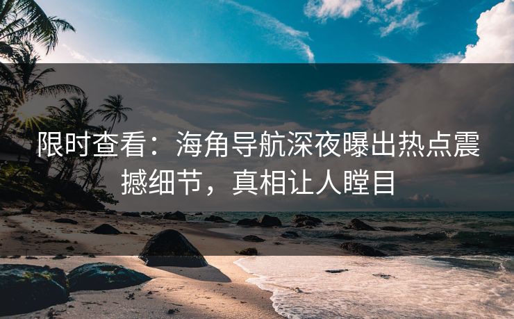 限时查看：海角导航深夜曝出热点震撼细节，真相让人瞠目