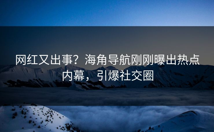 网红又出事？海角导航刚刚曝出热点内幕，引爆社交圈