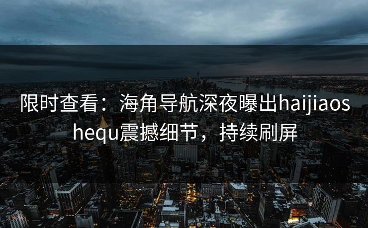 限时查看：海角导航深夜曝出haijiaoshequ震撼细节，持续刷屏