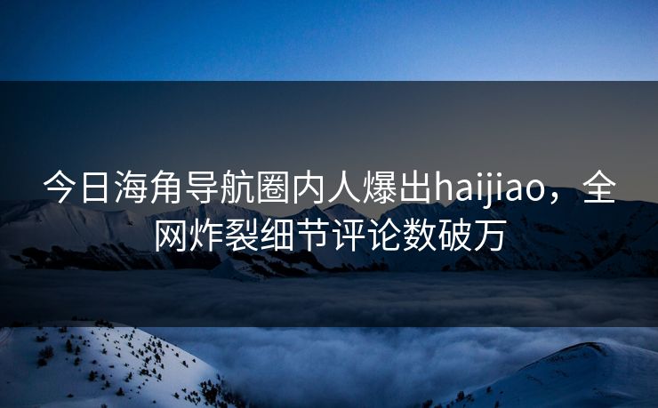 今日海角导航圈内人爆出haijiao，全网炸裂细节评论数破万