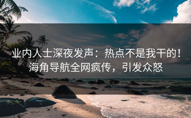 业内人士深夜发声：热点不是我干的！海角导航全网疯传，引发众怒