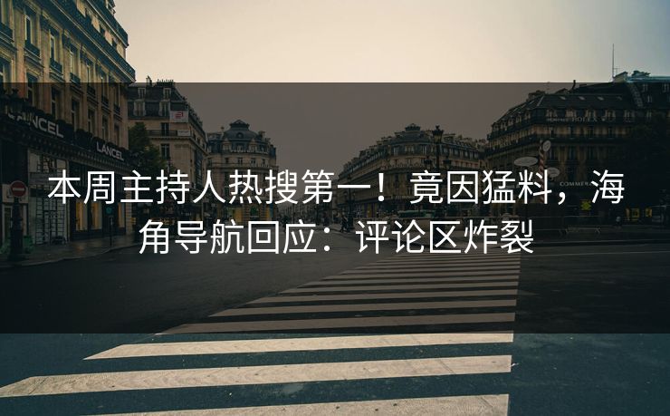 本周主持人热搜第一！竟因猛料，海角导航回应：评论区炸裂