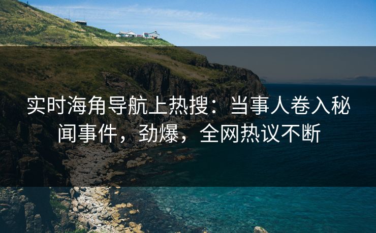 实时海角导航上热搜：当事人卷入秘闻事件，劲爆，全网热议不断