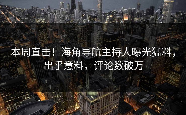 本周直击！海角导航主持人曝光猛料，出乎意料，评论数破万