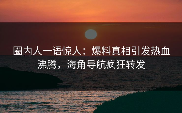 圈内人一语惊人：爆料真相引发热血沸腾，海角导航疯狂转发