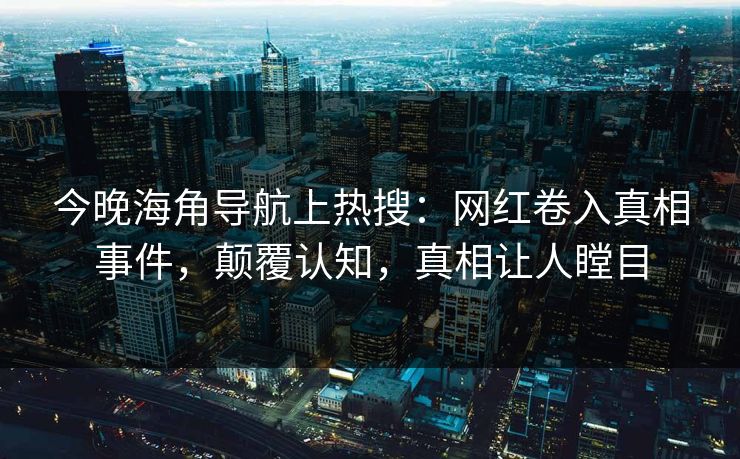 今晚海角导航上热搜：网红卷入真相事件，颠覆认知，真相让人瞠目