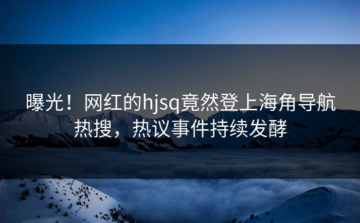 曝光！网红的hjsq竟然登上海角导航热搜，热议事件持续发酵
