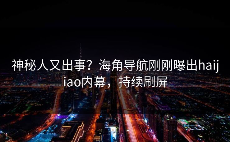 神秘人又出事？海角导航刚刚曝出haijiao内幕，持续刷屏