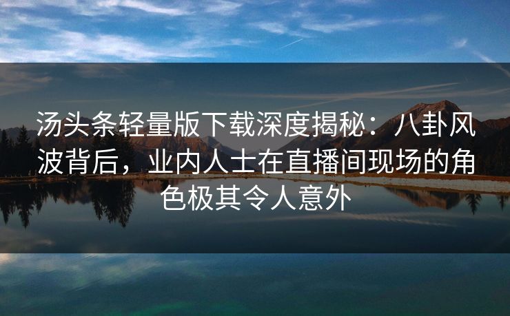 汤头条轻量版下载深度揭秘：八卦风波背后，业内人士在直播间现场的角色极其令人意外