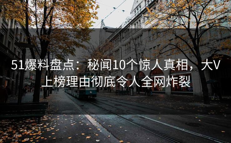 51爆料盘点：秘闻10个惊人真相，大V上榜理由彻底令人全网炸裂