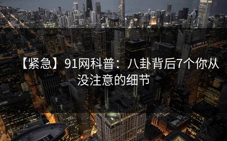 【紧急】91网科普：八卦背后7个你从没注意的细节