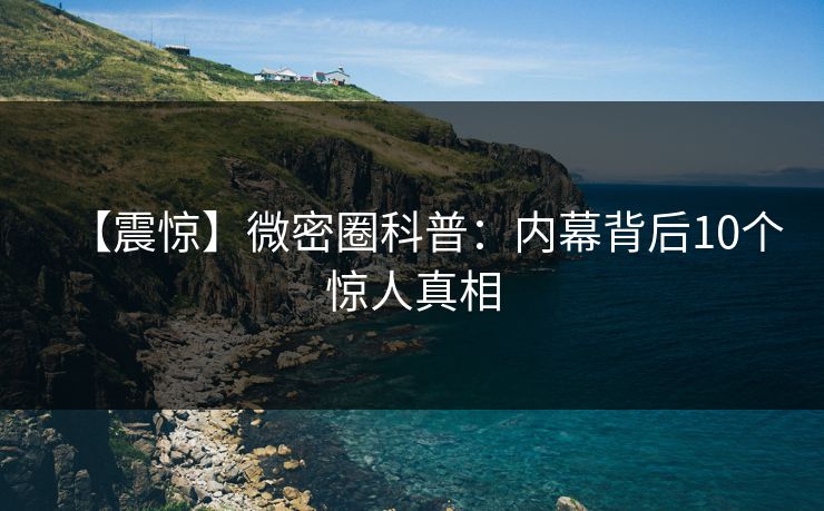 【震惊】微密圈科普：内幕背后10个惊人真相