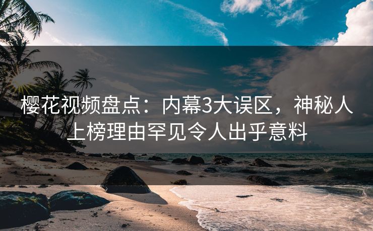 樱花视频盘点：内幕3大误区，神秘人上榜理由罕见令人出乎意料